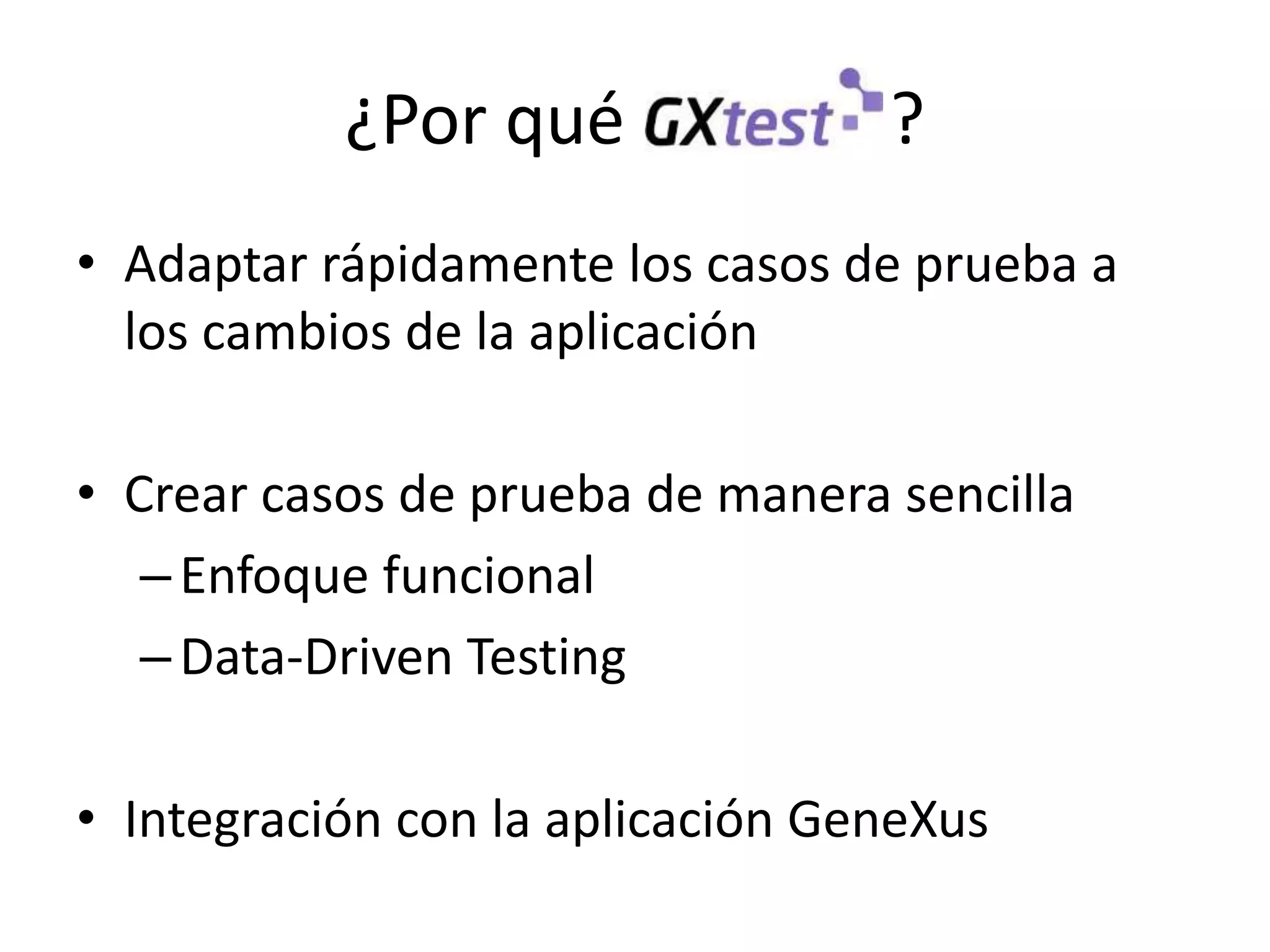 ¿Por qué ?
• Adaptar rápidamente los casos de prueba a
los cambios de la aplicación
• Crear casos de prueba de manera sencilla
–Enfoque funcional
–Data-Driven Testing
• Integración con la aplicación GeneXus
 