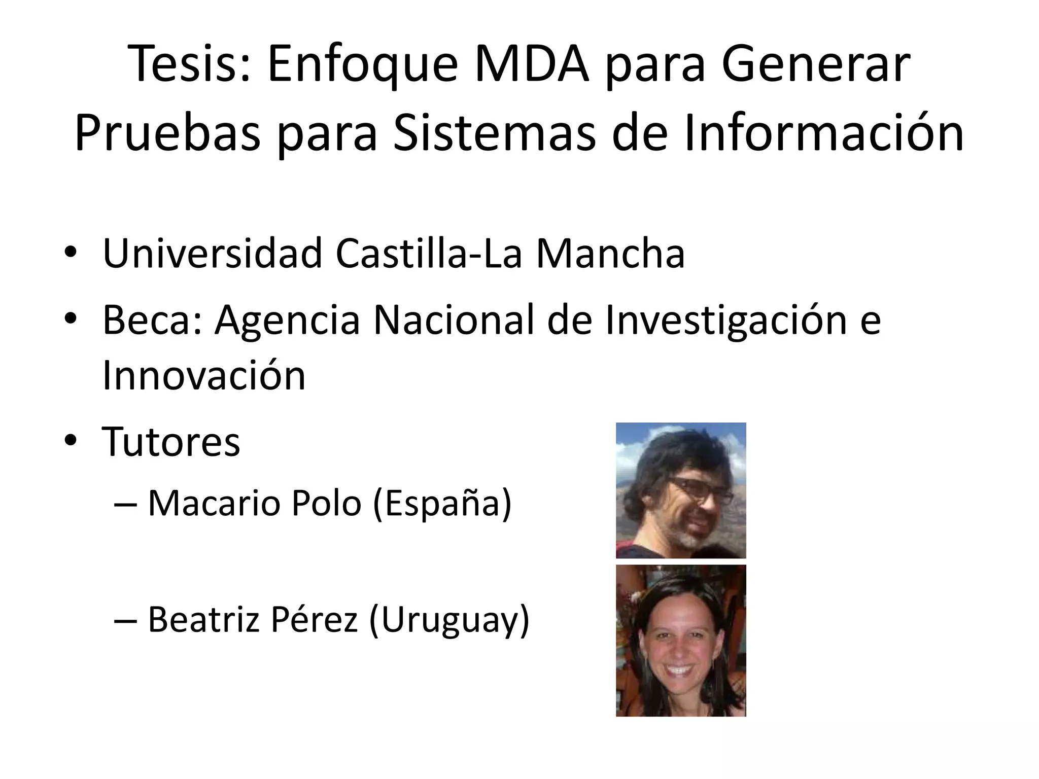 Tesis: Enfoque MDA para Generar
Pruebas para Sistemas de Información
• Universidad Castilla-La Mancha
• Beca: Agencia Nacional de Investigación e
Innovación
• Tutores
– Macario Polo (España)
– Beatriz Pérez (Uruguay)
 