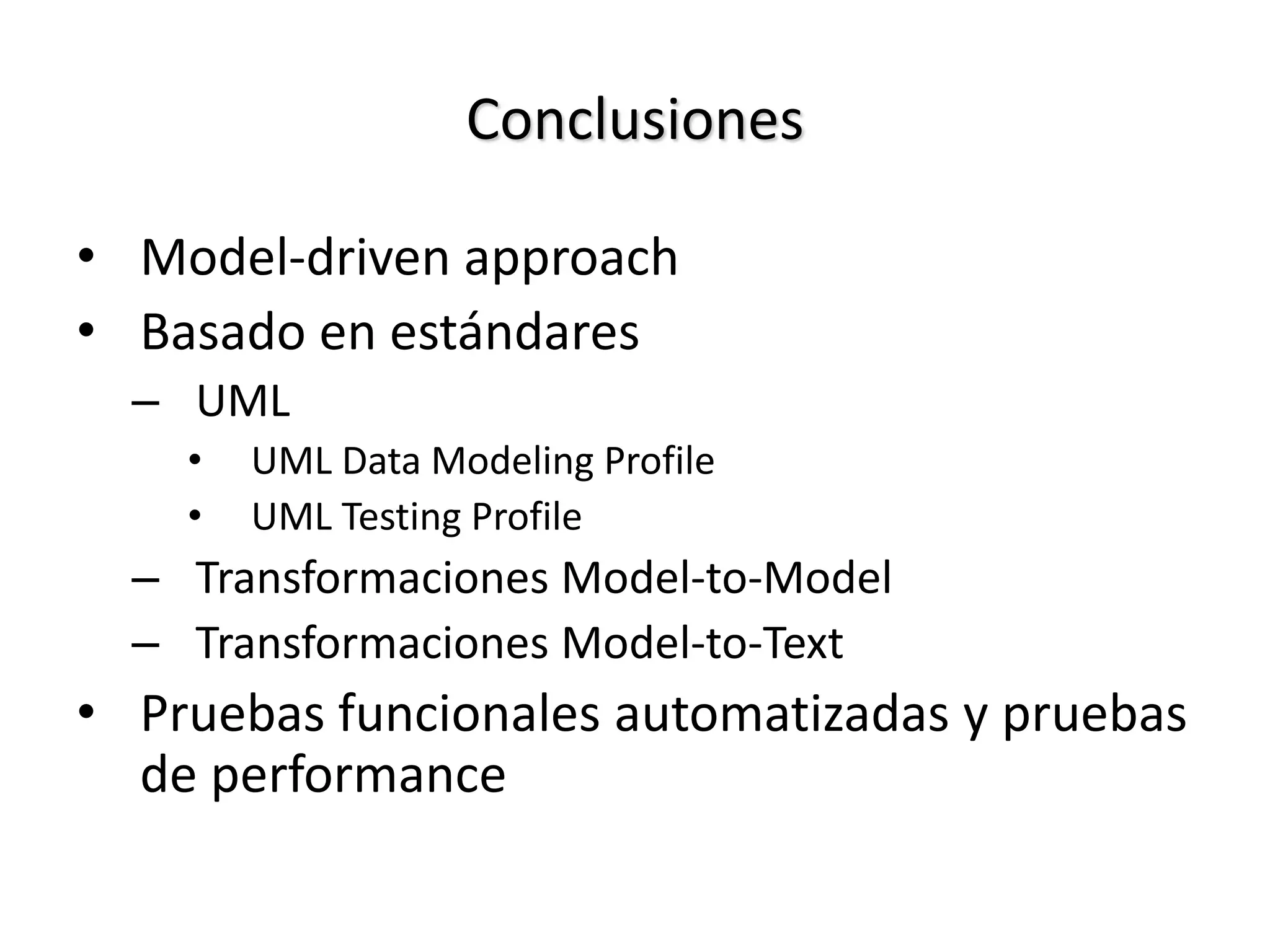 Conclusiones
• Model-driven approach
• Basado en estándares
– UML
• UML Data Modeling Profile
• UML Testing Profile
– Transformaciones Model-to-Model
– Transformaciones Model-to-Text
• Pruebas funcionales automatizadas y pruebas
de performance
 