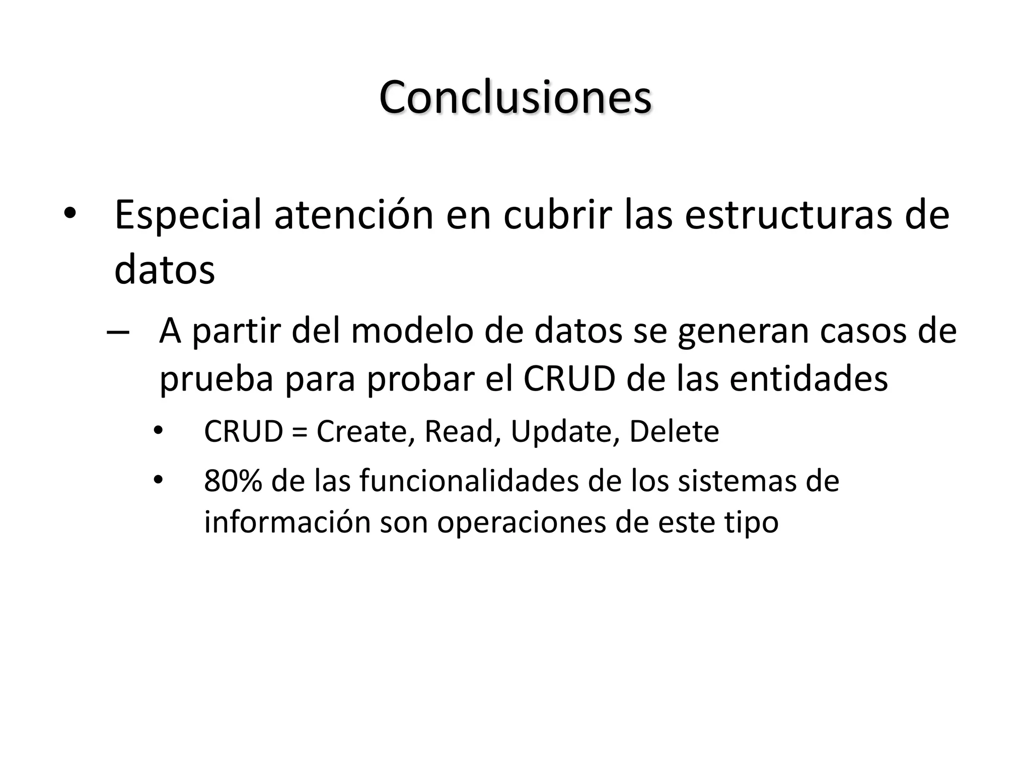 Conclusiones
• Especial atención en cubrir las estructuras de
datos
– A partir del modelo de datos se generan casos de
prueba para probar el CRUD de las entidades
• CRUD = Create, Read, Update, Delete
• 80% de las funcionalidades de los sistemas de
información son operaciones de este tipo
 