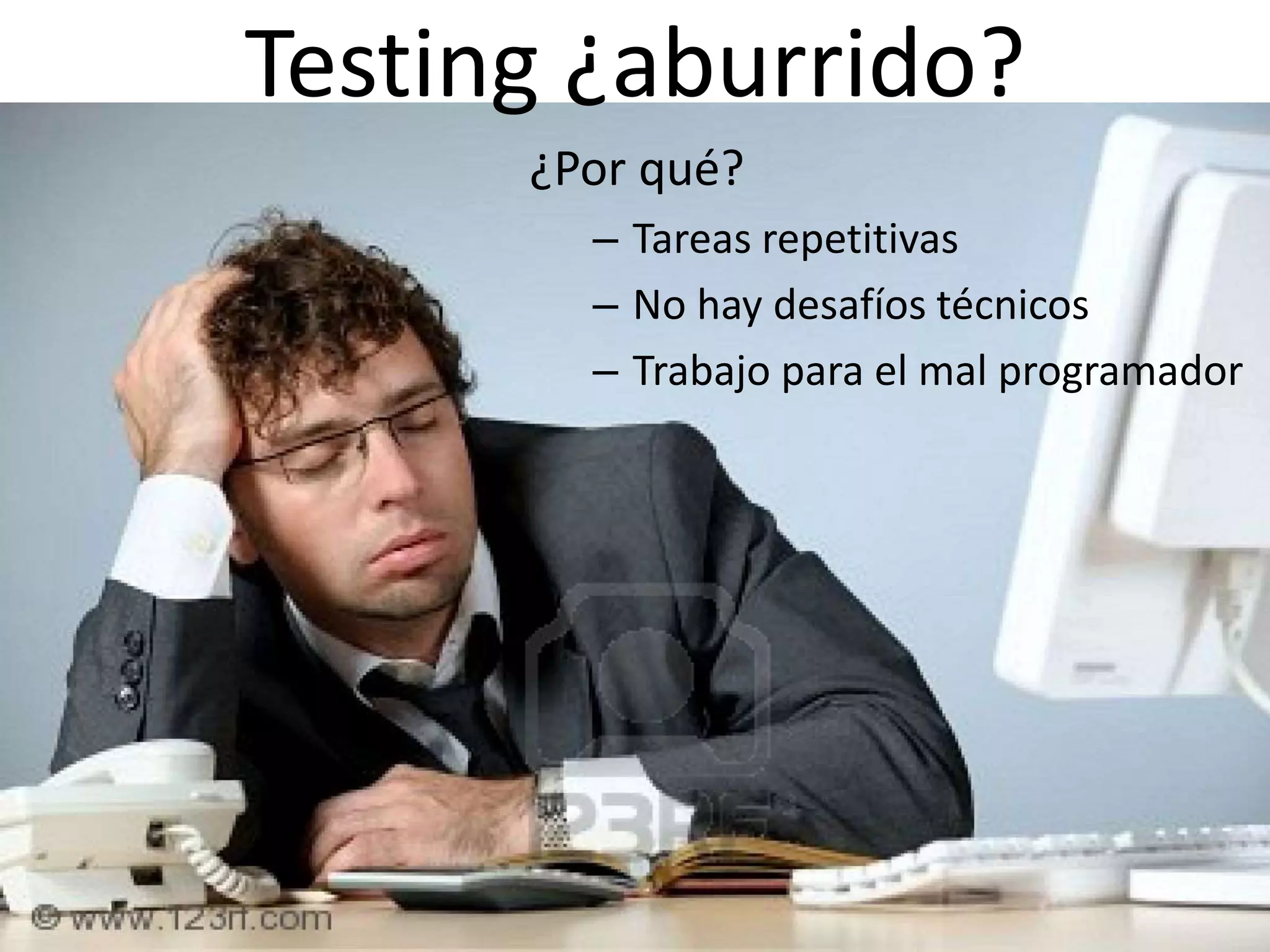 Testing ¿aburrido?
¿Por qué?
– Tareas repetitivas
– No hay desafíos técnicos
– Trabajo para el mal programador
 
