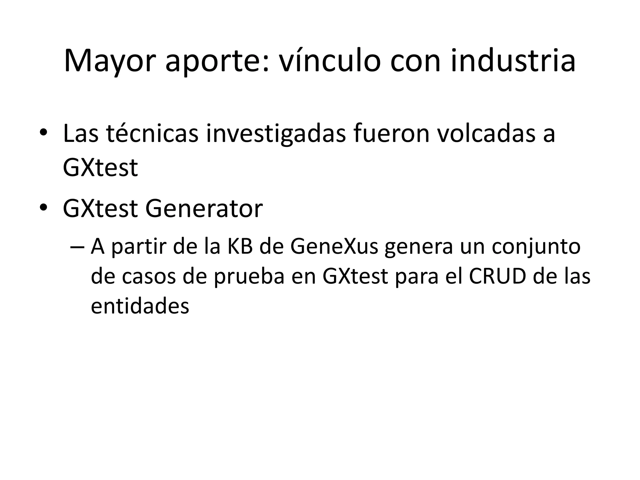Mayor aporte: vínculo con industria
• Las técnicas investigadas fueron volcadas a
GXtest
• GXtest Generator
– A partir de la KB de GeneXus genera un conjunto
de casos de prueba en GXtest para el CRUD de las
entidades
 