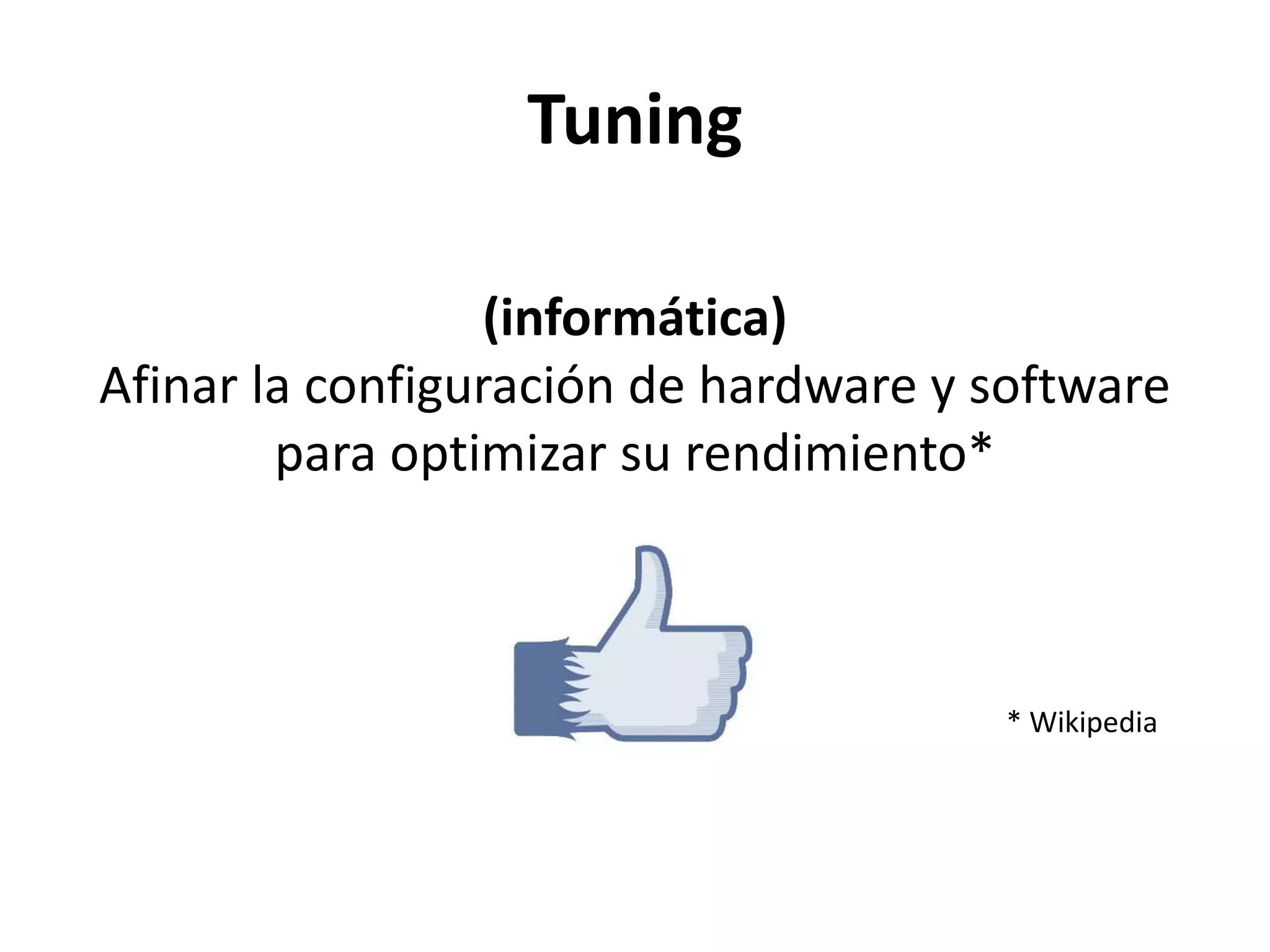 Tuning
(informática)
Afinar la configuración de hardware y software
para optimizar su rendimiento*
* Wikipedia
 