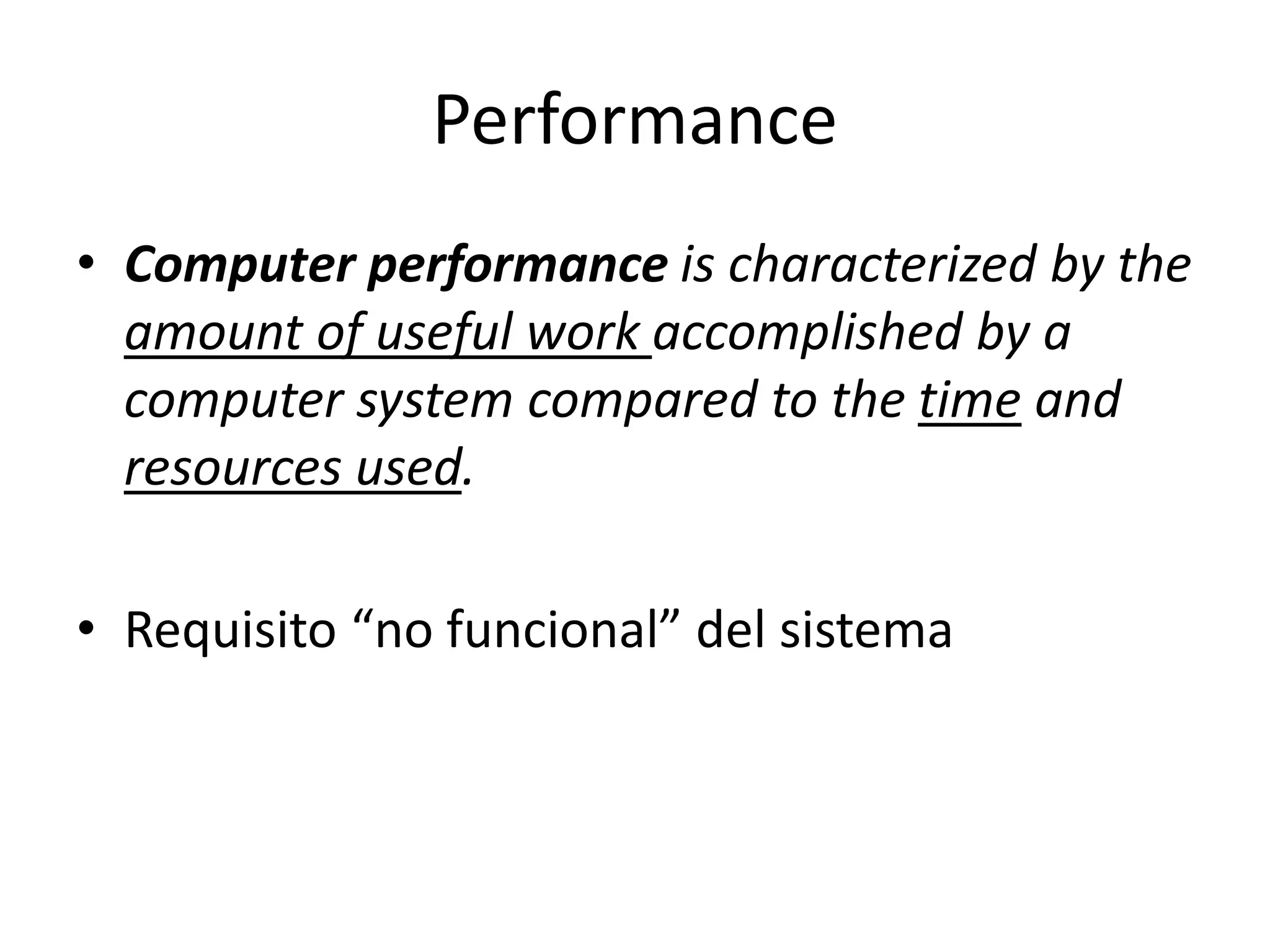 Performance
• Computer performance is characterized by the
amount of useful work accomplished by a
computer system compared to the time and
resources used.
• Requisito “no funcional” del sistema
 