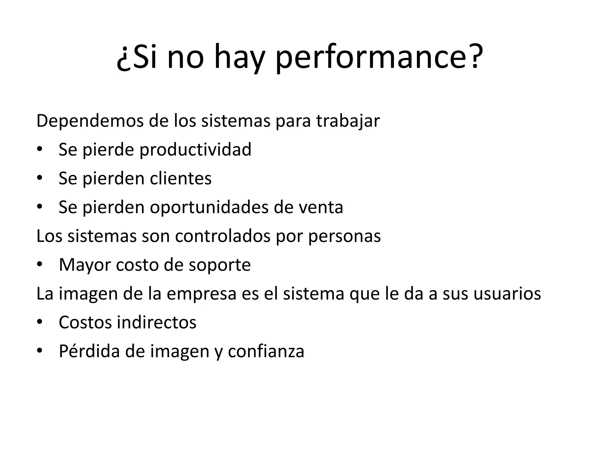 ¿Si no hay performance?
Dependemos de los sistemas para trabajar
• Se pierde productividad
• Se pierden clientes
• Se pierden oportunidades de venta
Los sistemas son controlados por personas
• Mayor costo de soporte
La imagen de la empresa es el sistema que le da a sus usuarios
• Costos indirectos
• Pérdida de imagen y confianza
 