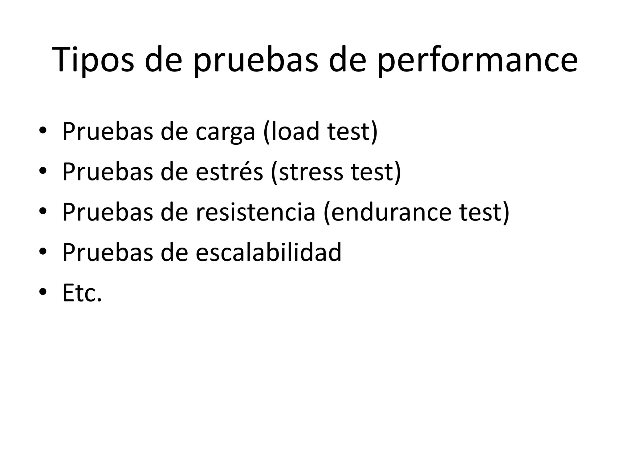 Tipos de pruebas de performance
• Pruebas de carga (load test)
• Pruebas de estrés (stress test)
• Pruebas de resistencia (endurance test)
• Pruebas de escalabilidad
• Etc.
 