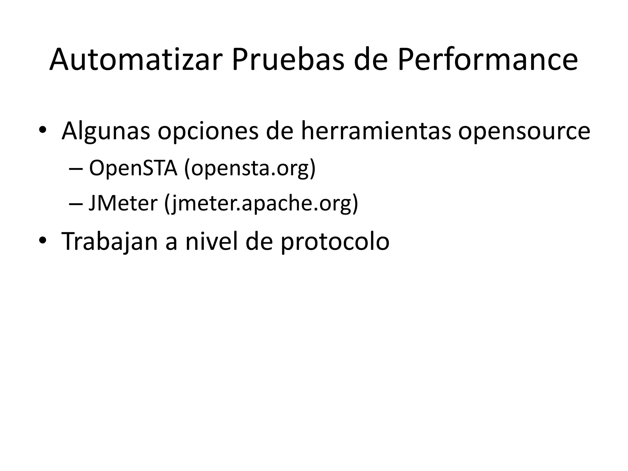 Automatizar Pruebas de Performance
• Algunas opciones de herramientas opensource
– OpenSTA (opensta.org)
– JMeter (jmeter.apache.org)
• Trabajan a nivel de protocolo
 