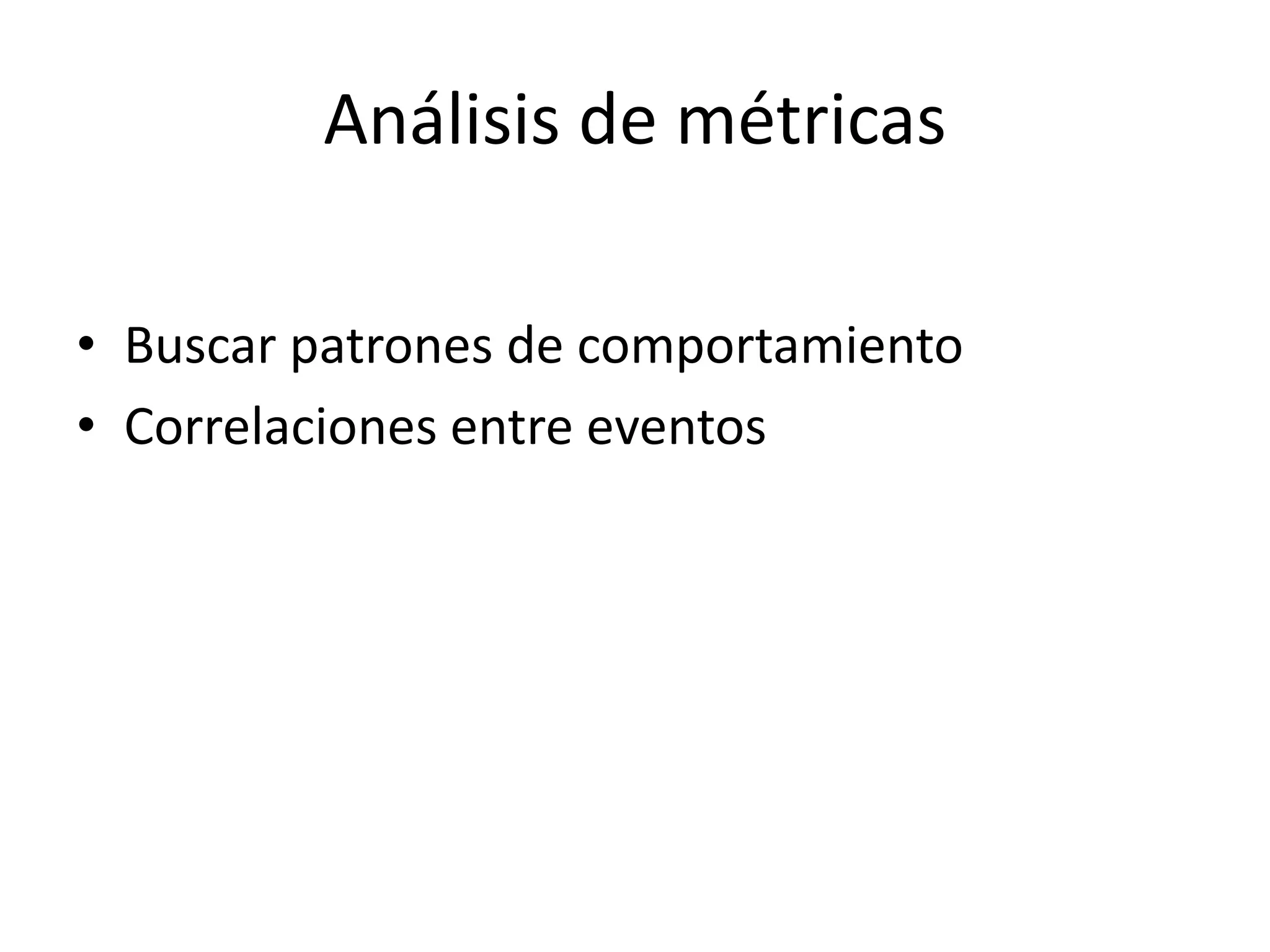 Análisis de métricas
• Buscar patrones de comportamiento
• Correlaciones entre eventos
 