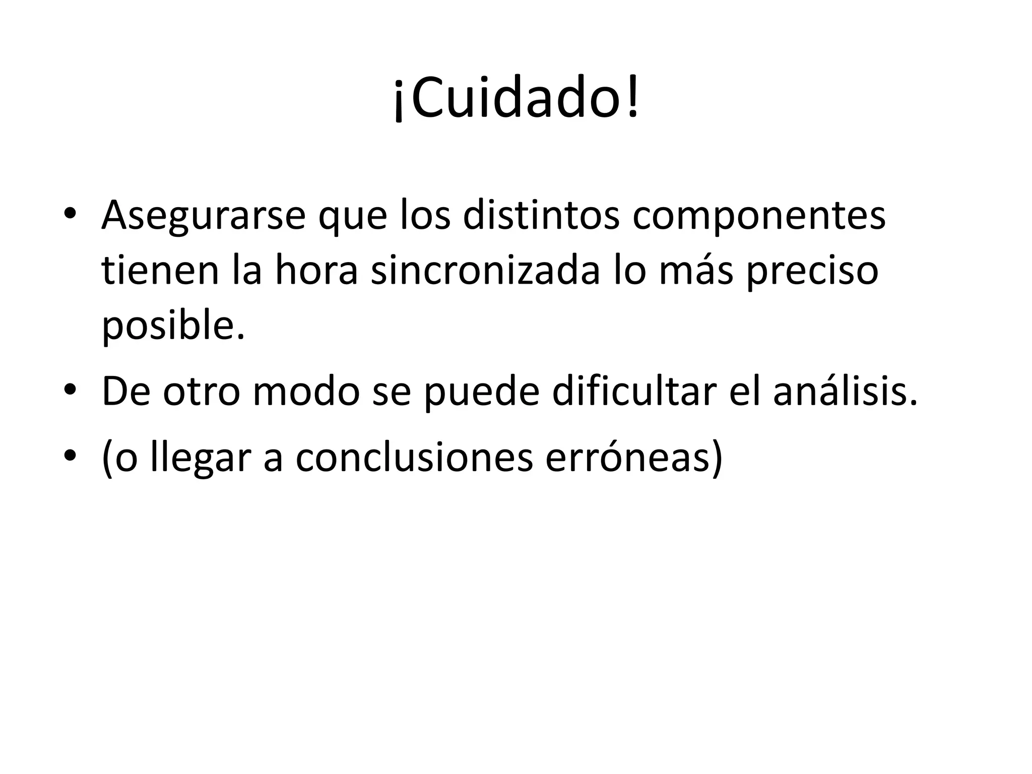 ¡Cuidado!
• Asegurarse que los distintos componentes
tienen la hora sincronizada lo más preciso
posible.
• De otro modo se puede dificultar el análisis.
• (o llegar a conclusiones erróneas)
 