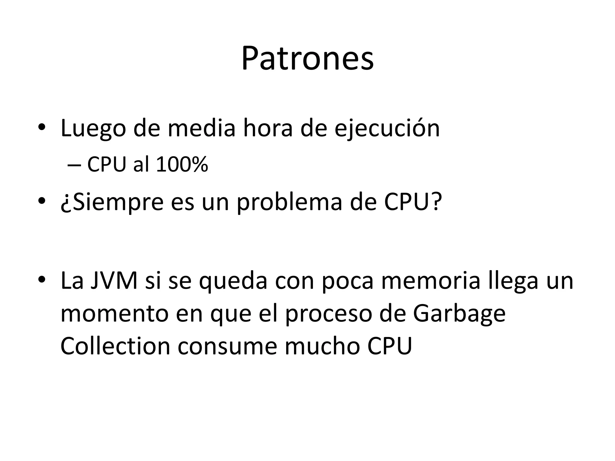 Patrones
• Luego de media hora de ejecución
– CPU al 100%
• ¿Siempre es un problema de CPU?
• La JVM si se queda con poca memoria llega un
momento en que el proceso de Garbage
Collection consume mucho CPU
 