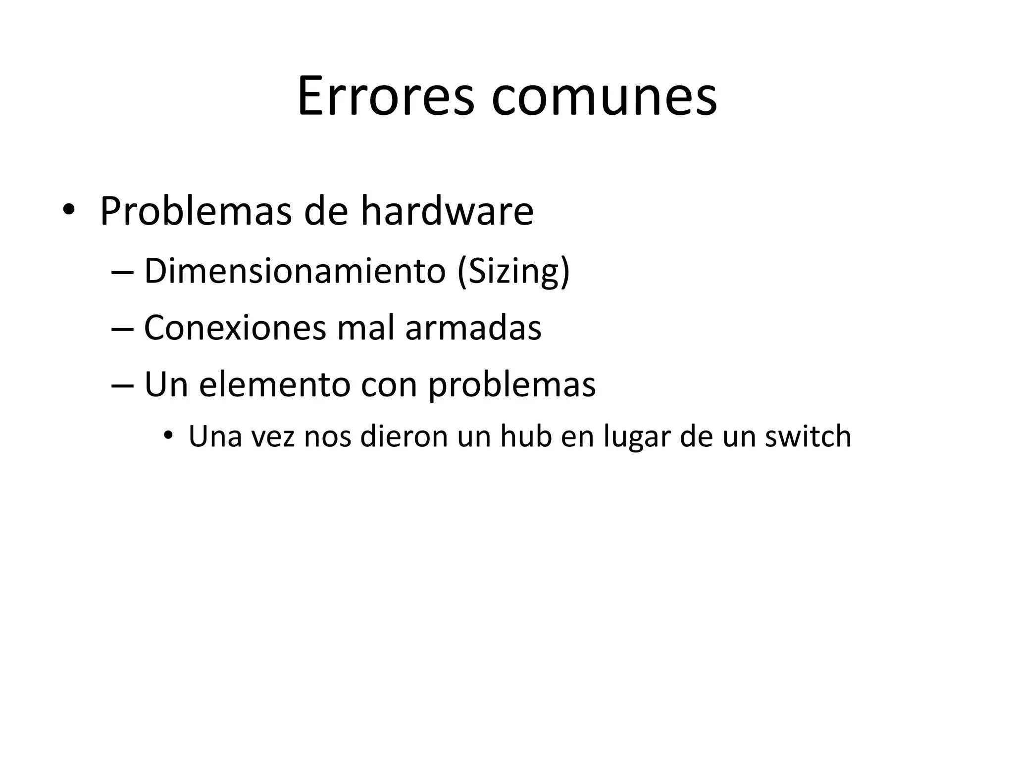 Errores comunes
• Problemas de hardware
– Dimensionamiento (Sizing)
– Conexiones mal armadas
– Un elemento con problemas
• Una vez nos dieron un hub en lugar de un switch
 