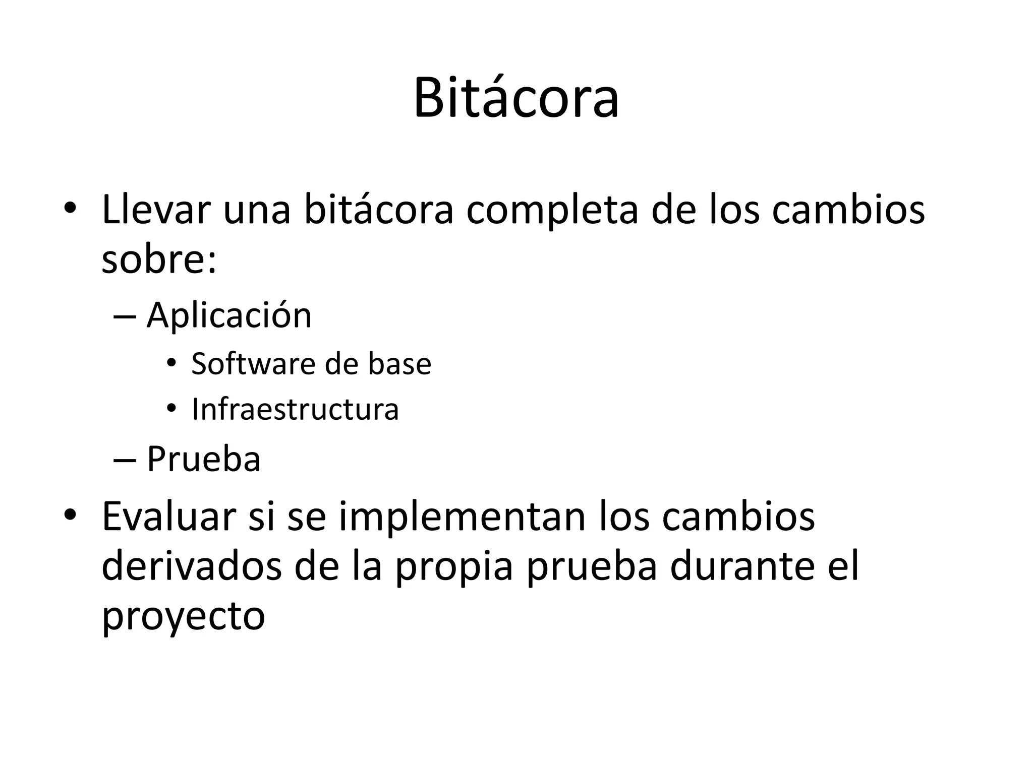 Bitácora
• Llevar una bitácora completa de los cambios
sobre:
– Aplicación
• Software de base
• Infraestructura
– Prueba
• Evaluar si se implementan los cambios
derivados de la propia prueba durante el
proyecto
 