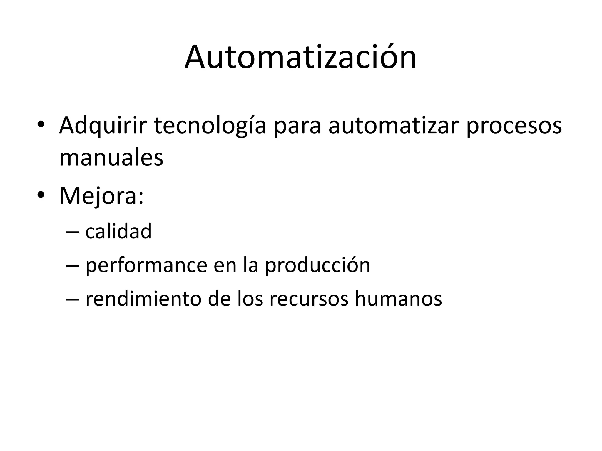 Automatización
• Adquirir tecnología para automatizar procesos
manuales
• Mejora:
– calidad
– performance en la producción
– rendimiento de los recursos humanos
 