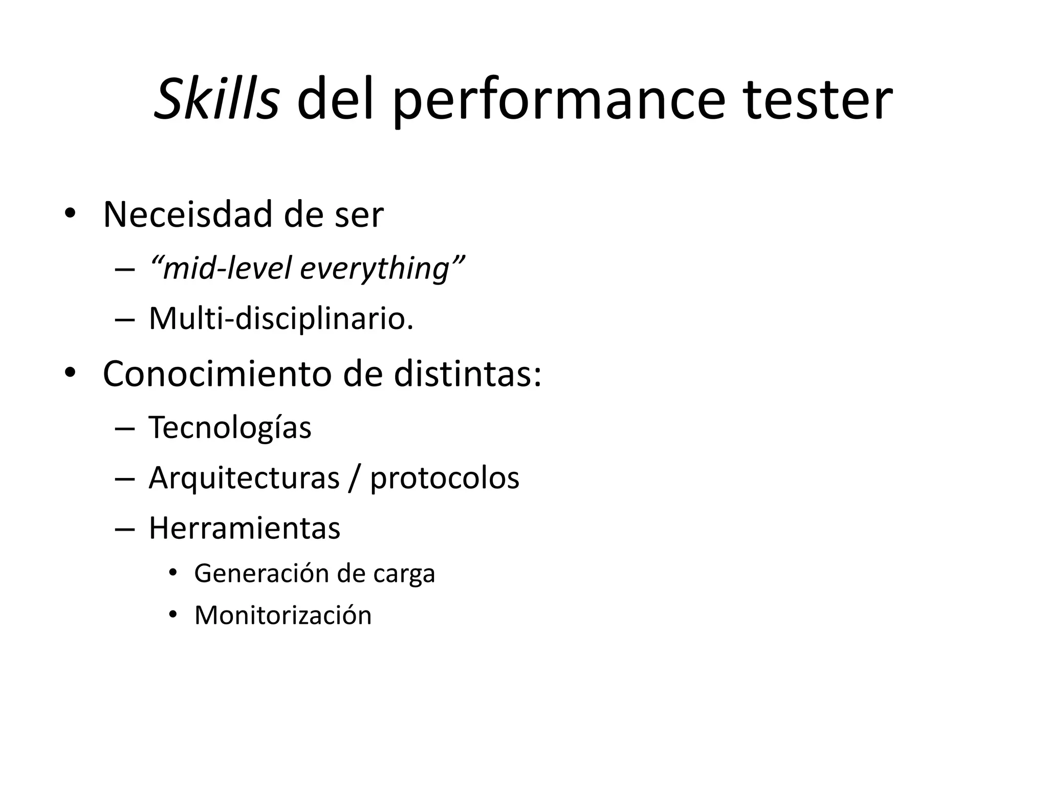 Skills del performance tester
• Neceisdad de ser
– “mid-level everything”
– Multi-disciplinario.
• Conocimiento de distintas:
– Tecnologías
– Arquitecturas / protocolos
– Herramientas
• Generación de carga
• Monitorización
 