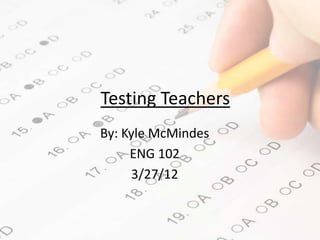 Testing Teachers
By: Kyle McMindes
     ENG 102
     3/27/12
 