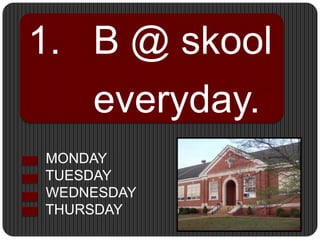 1.   B @ skool      everyday.  MONDAY  TUESDAY  WEDNESDAY  THURSDAY