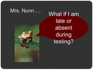 Mrs. Nunn….What if I am late or absent during testing?