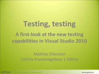 Testing, testing
A first-look at the new testing
capabilities in Visual Studio 2010
Mathias Olausson
Callista Knowledgebase | QWise
QWise software engineering – refactored!

www.qwise.se

 