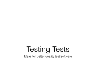 Testing Tests
Ideas for better quality test software
 