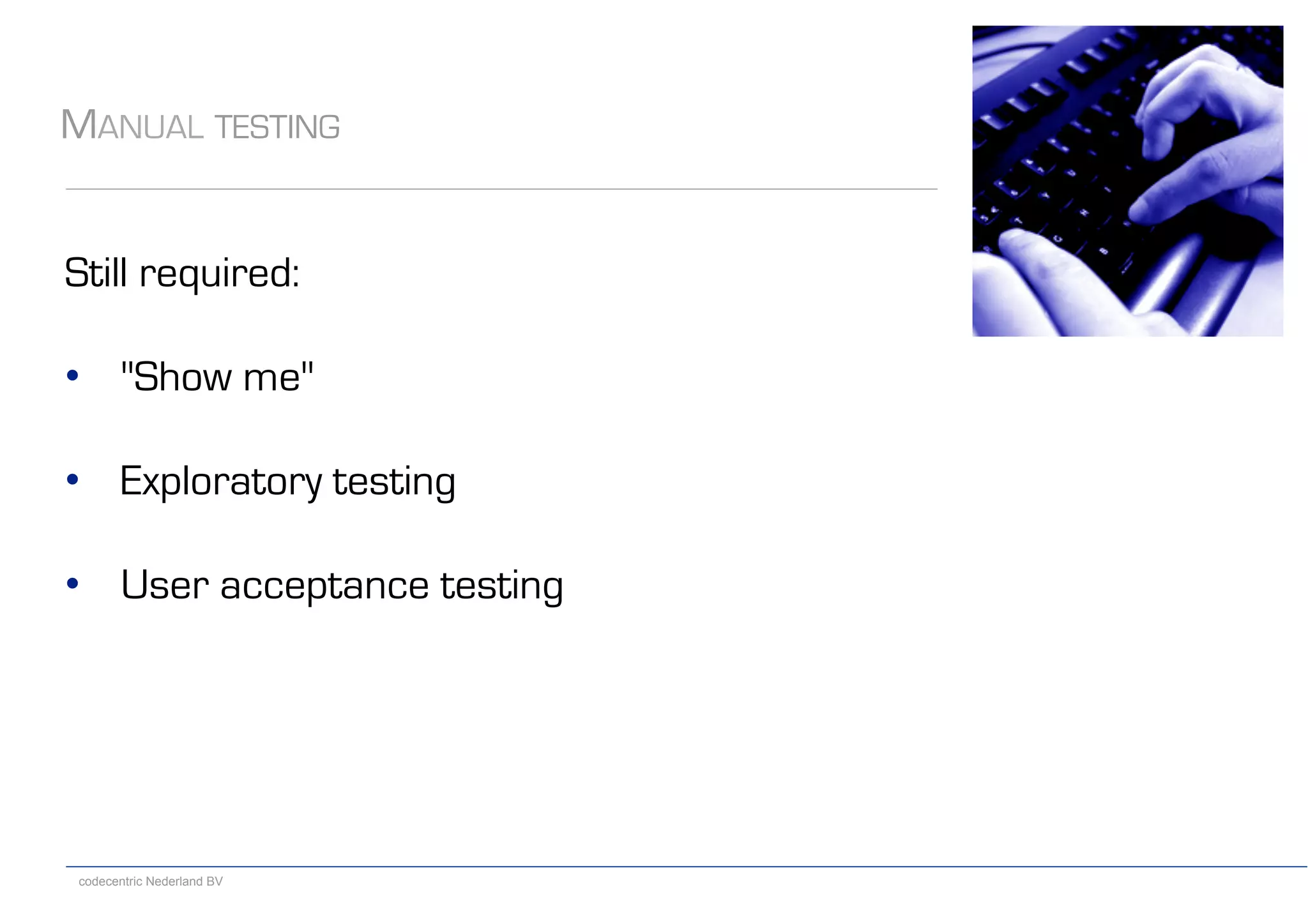 codecentric Nederland BV
MANUAL TESTING
Still required:
•  &quot;Show me&quot;
•  Exploratory testing
•  User acceptance testing
 