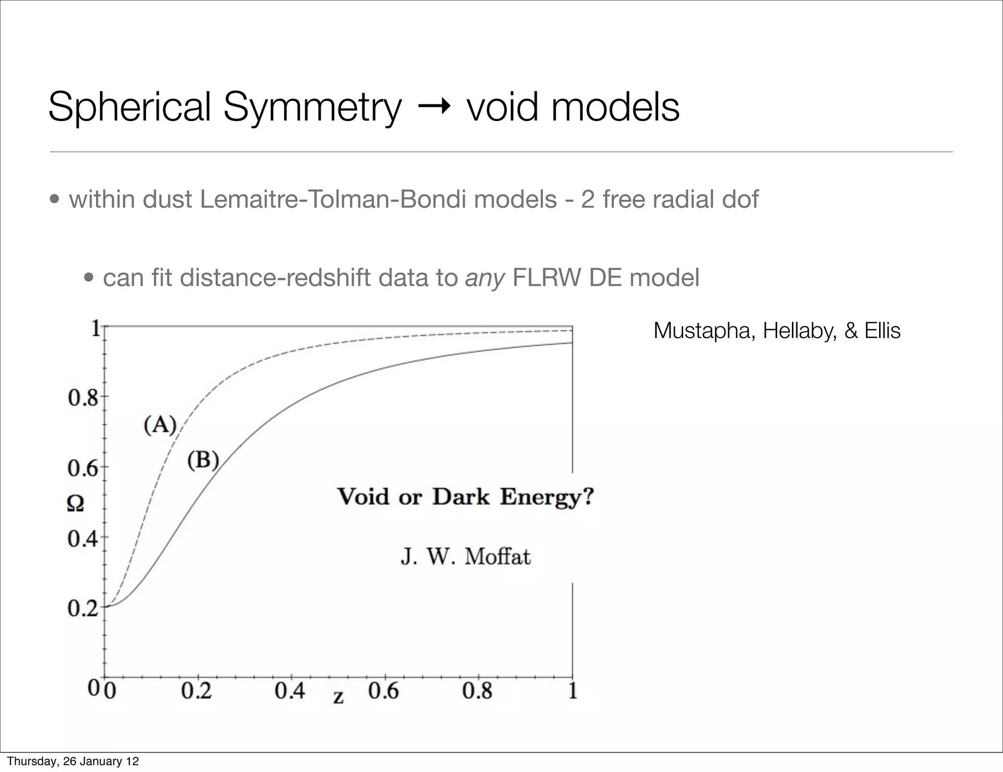 Spherical Symmetry → void models

       • within dust Lemaitre-Tolman-Bondi models - 2 free radial dof


             • can ﬁt distance-redshift data to any FLRW DE model

                                                             Mustapha, Hellaby, & Ellis




Thursday, 26 January 12
 