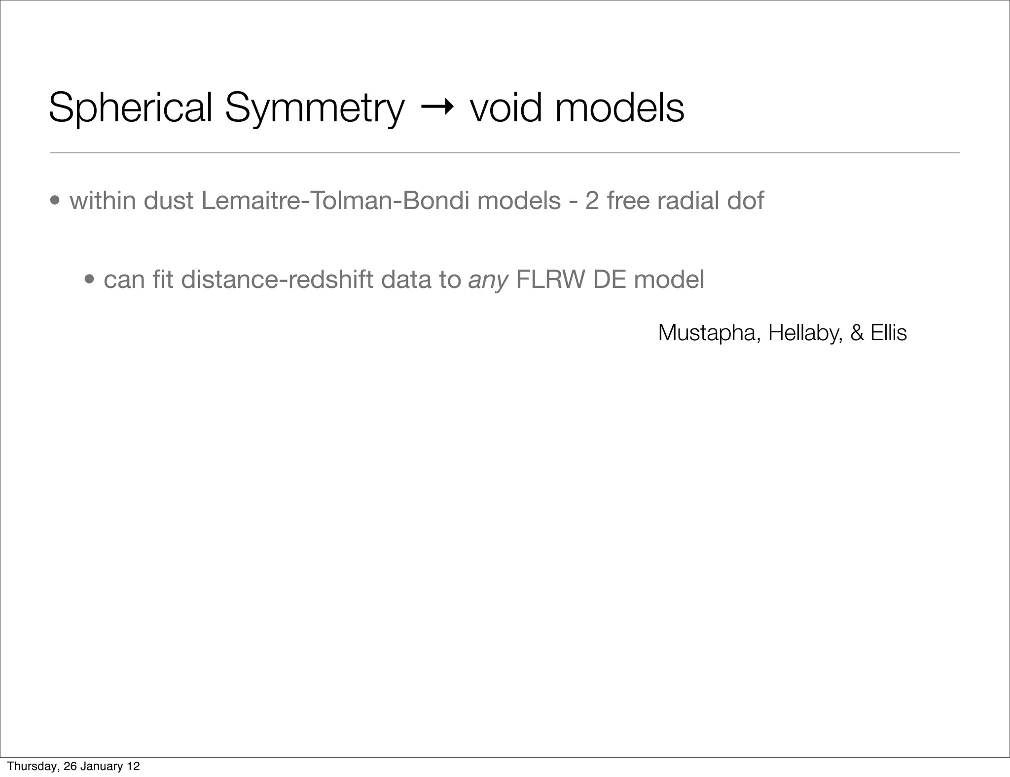 Spherical Symmetry → void models

       • within dust Lemaitre-Tolman-Bondi models - 2 free radial dof


             • can ﬁt distance-redshift data to any FLRW DE model

                                                             Mustapha, Hellaby, & Ellis




Thursday, 26 January 12
 