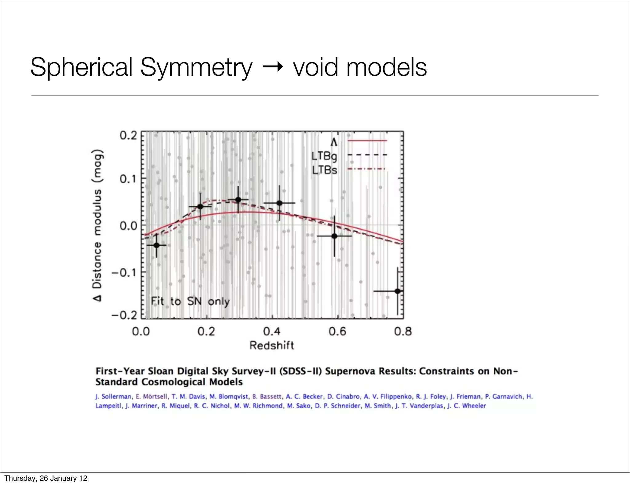 Spherical Symmetry → void models

       • within dust Lemaitre-Tolman-Bondi models - 2 free radial dof


             • can ﬁt distance-redshift data to any FLRW DE model

                                                             Mustapha, Hellaby, & Ellis




Thursday, 26 January 12
 