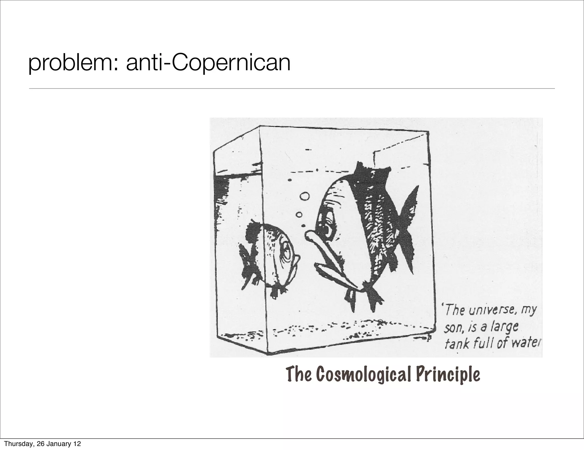 problem: anti-Copernican




                              The Cosmological Principle


Thursday, 26 January 12
 