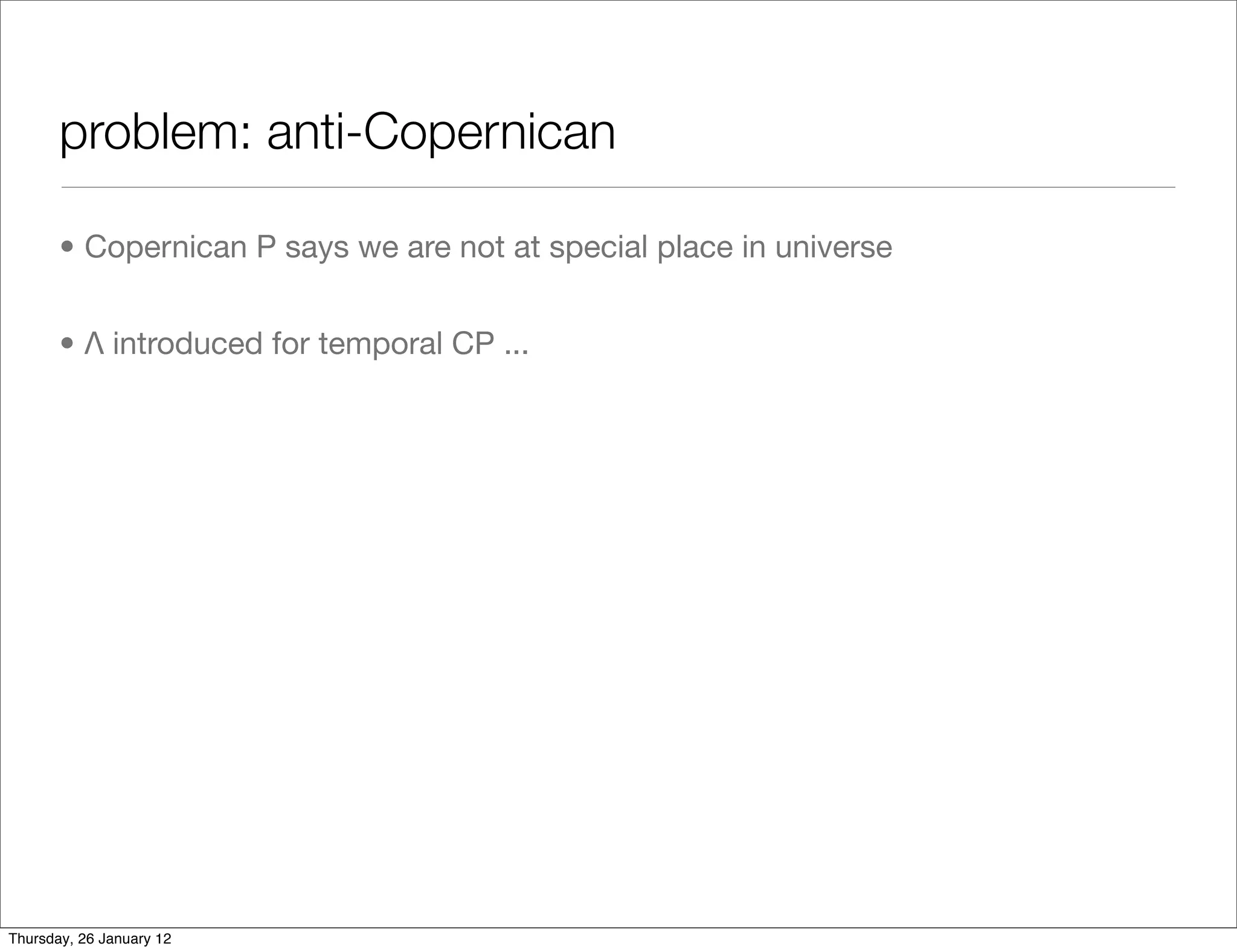problem: anti-Copernican

       • Copernican P says we are not at special place in universe


       • Λ introduced for temporal CP ...




Thursday, 26 January 12
 