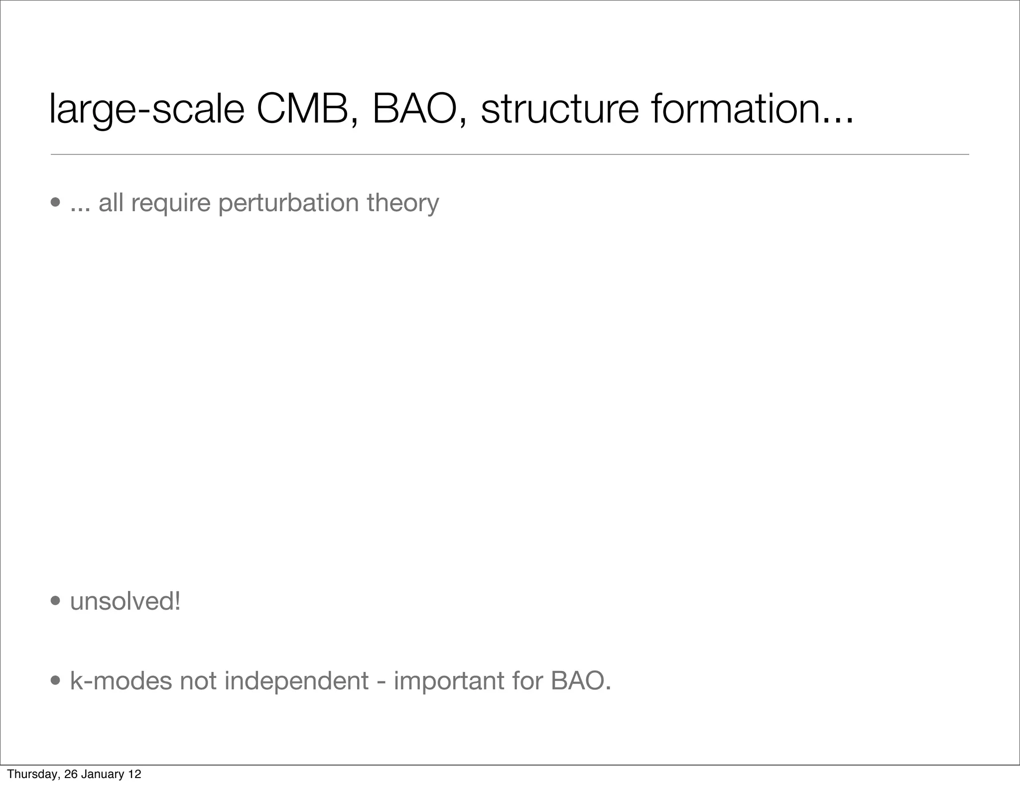 large-scale CMB, BAO, structure formation...

       • ... all require perturbation theory




       • unsolved!


       • k-modes not independent - important for BAO.


Thursday, 26 January 12
 
