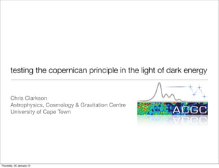 testing the copernican principle in the light of dark energy


       Chris Clarkson
       Astrophysics, Cosmology & Gravitation Centre
       University of Cape Town




Thursday, 26 January 12
 