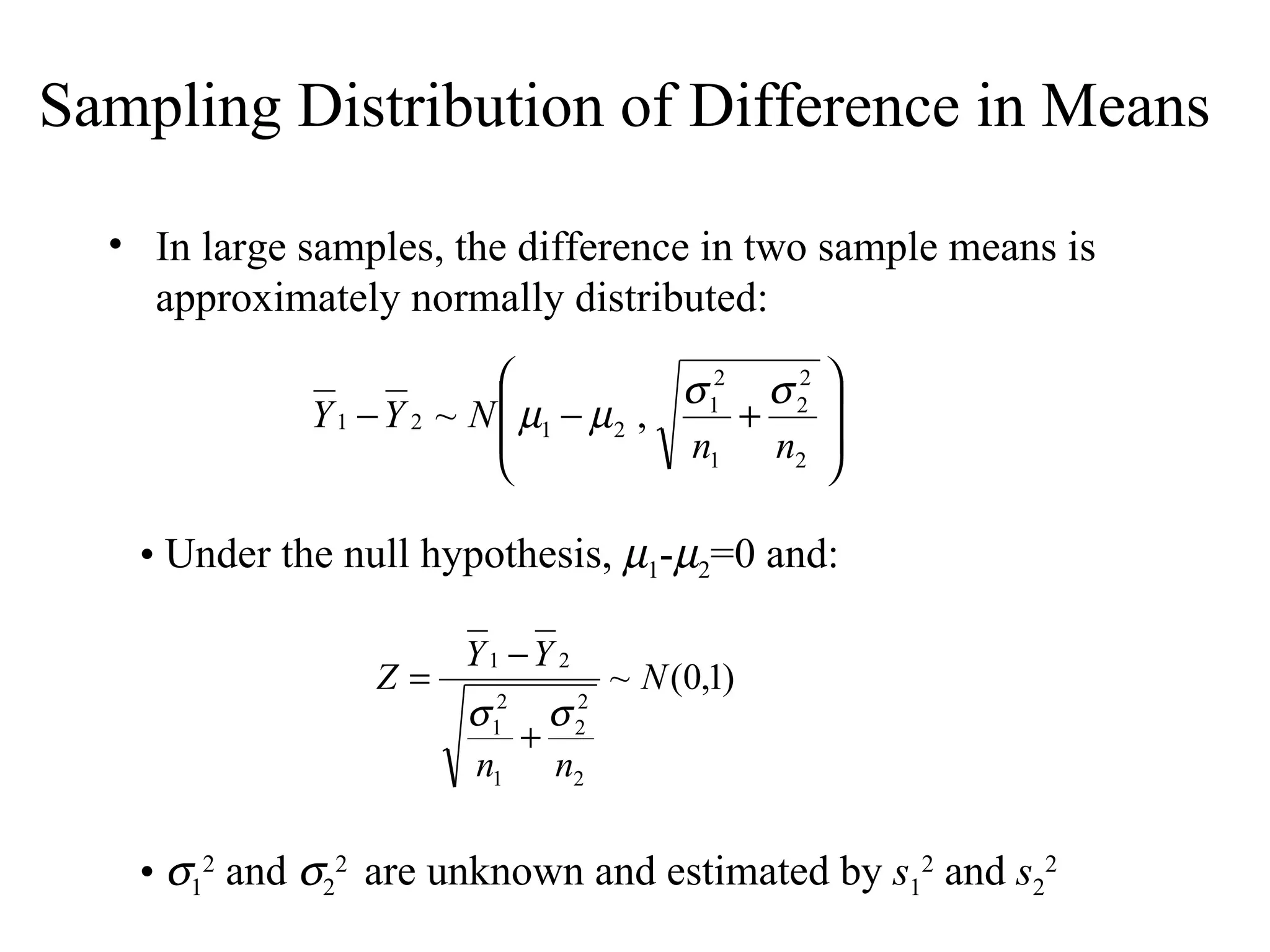 Sampling Distribution of Difference in Means In large samples, the difference in two sample means is approximately normally distributed: Under the null hypothesis,   1 -  2 =0 and:  1 2  and   2 2  are unknown and estimated by  s 1 2  and  s 2 2 