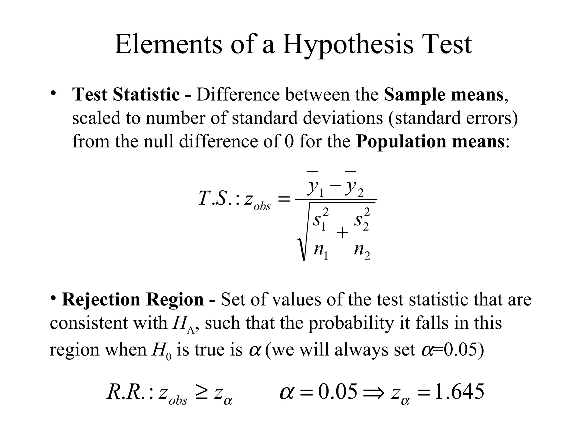 Elements of a Hypothesis Test Test Statistic -  Difference between the  Sample means , scaled to number of standard deviations (standard errors) from the null difference of 0 for the  Population means : Rejection Region -  Set of values of the test statistic that are consistent with  H A , such that the probability it falls in this region when  H 0  is true is    (we will always set   =0.05) 