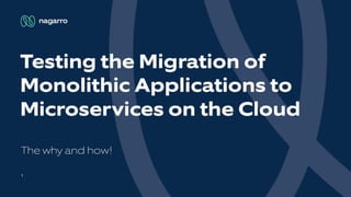 ~ nagarro
Testing the Migration of
Monolithic Applications to
Microservices on the Cloud
The why and how!
 