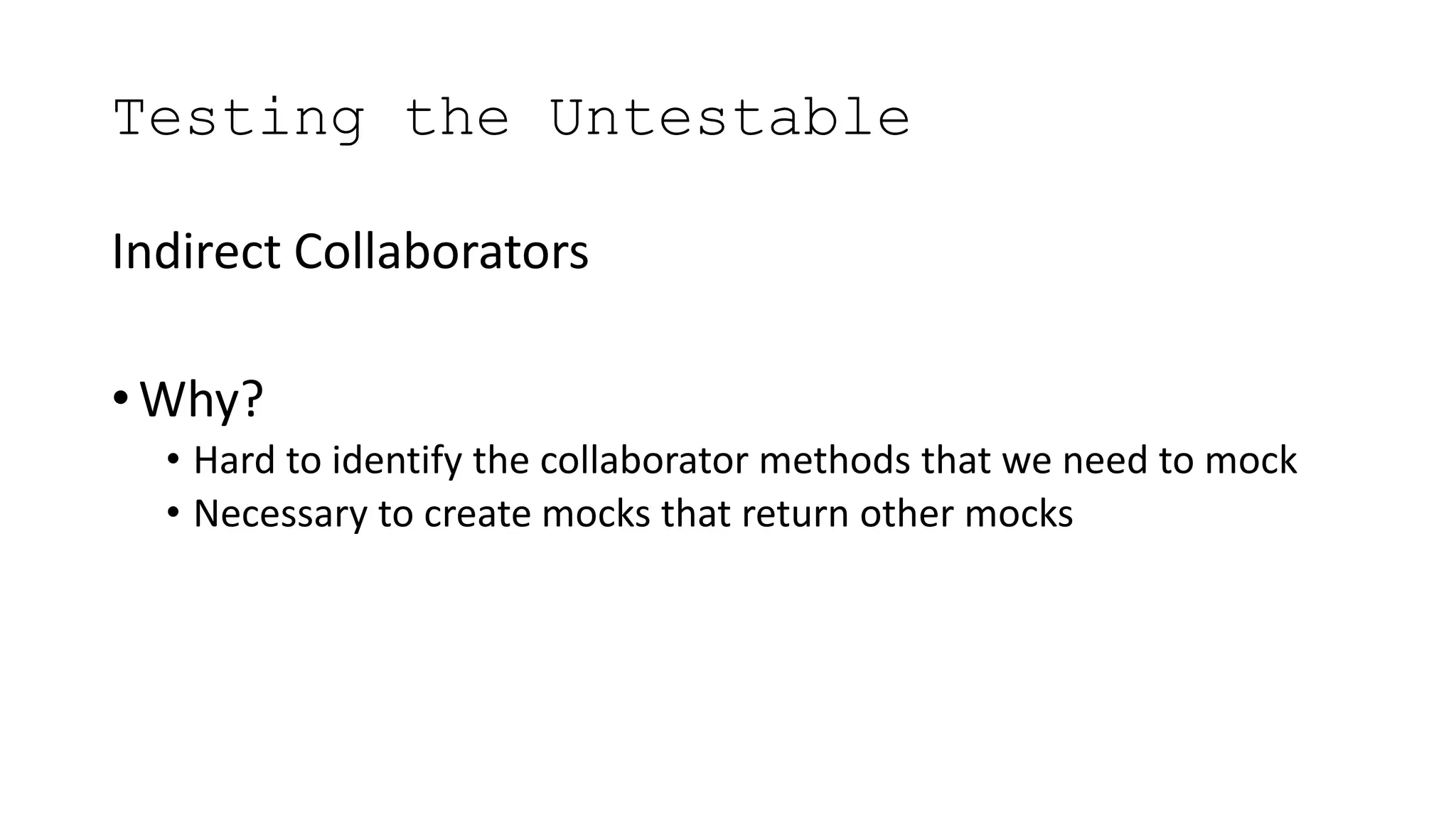 Testing the Untestable
Indirect Collaborators
• Why?
• Hard to identify the collaborator methods that we need to mock
• Necessary to create mocks that return other mocks
 