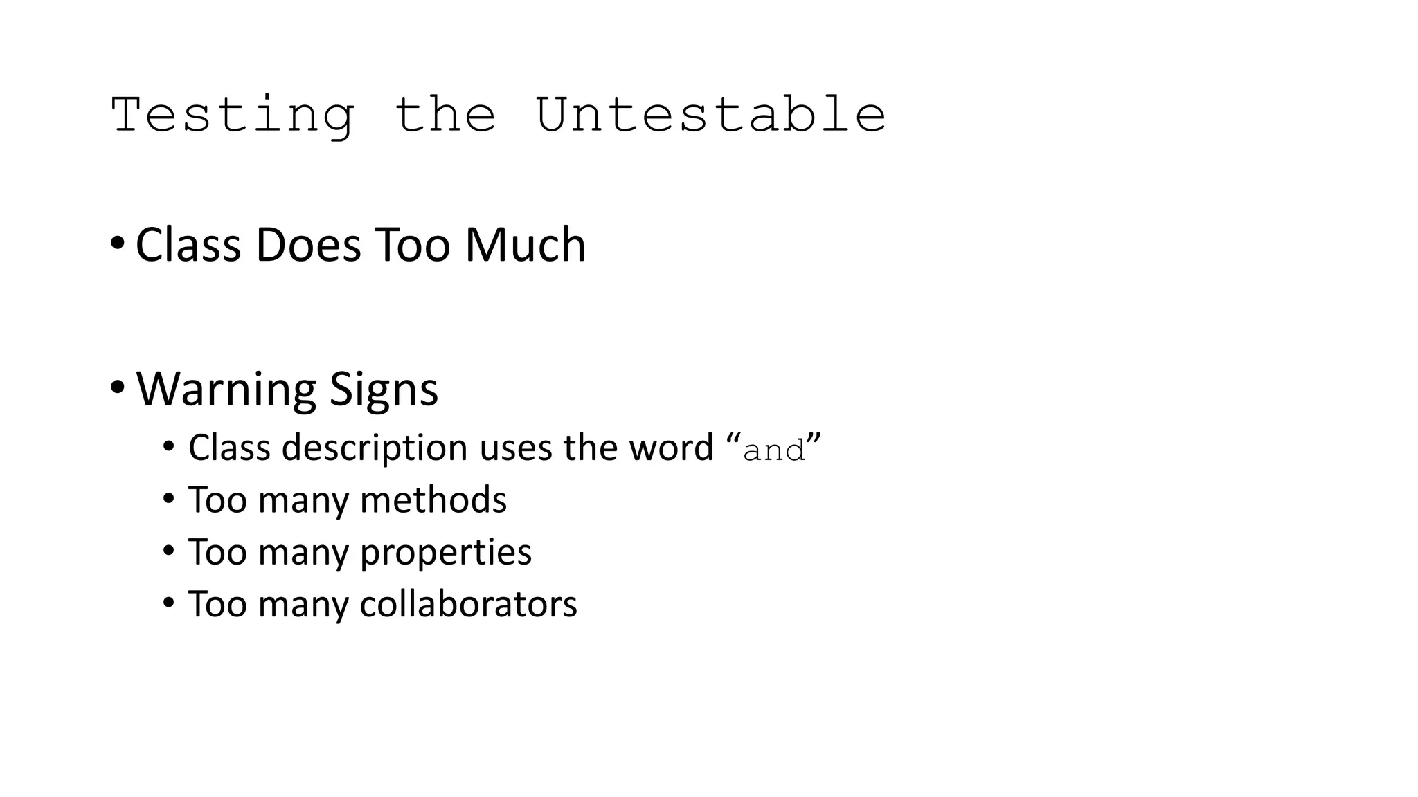 Testing the Untestable
• Class Does Too Much
• Warning Signs
• Class description uses the word “and”
• Too many methods
• Too many properties
• Too many collaborators
 