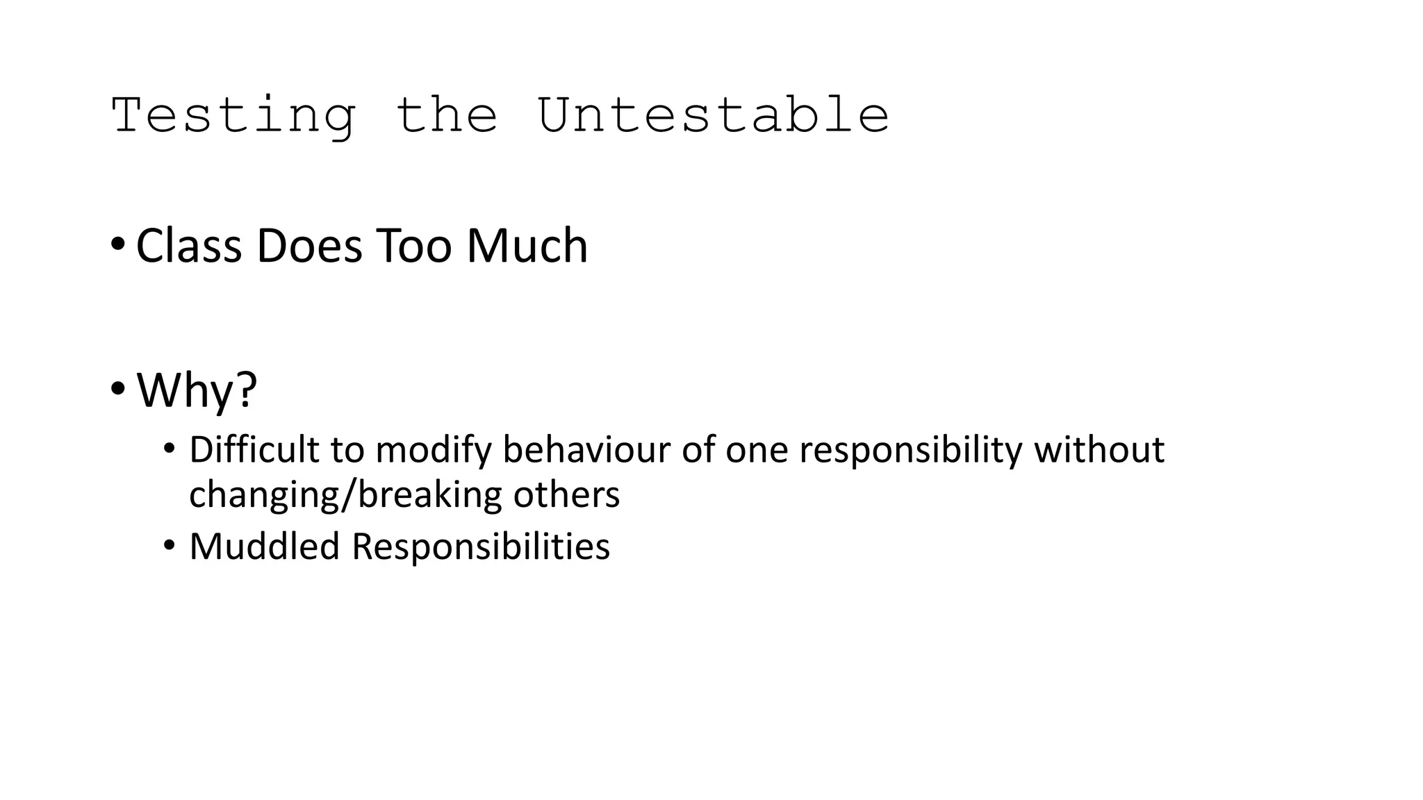Testing the Untestable
• Class Does Too Much
• Why?
• Difficult to modify behaviour of one responsibility without
changing/breaking others
• Muddled Responsibilities
 