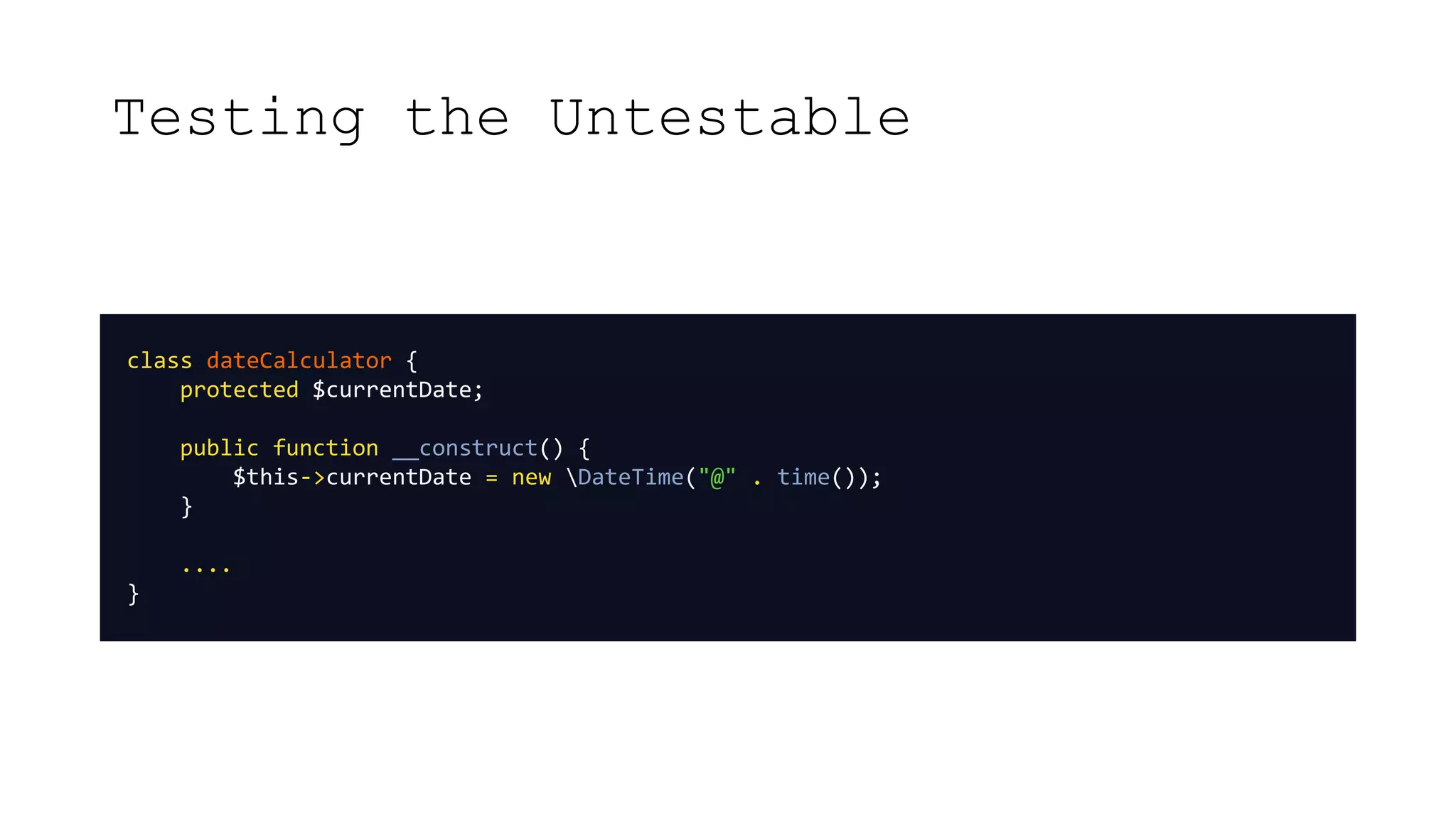 Testing the Untestable
class dateCalculator {
protected $currentDate;
public function __construct() {
$this->currentDate = new DateTime("@" . time());
}
....
}
 