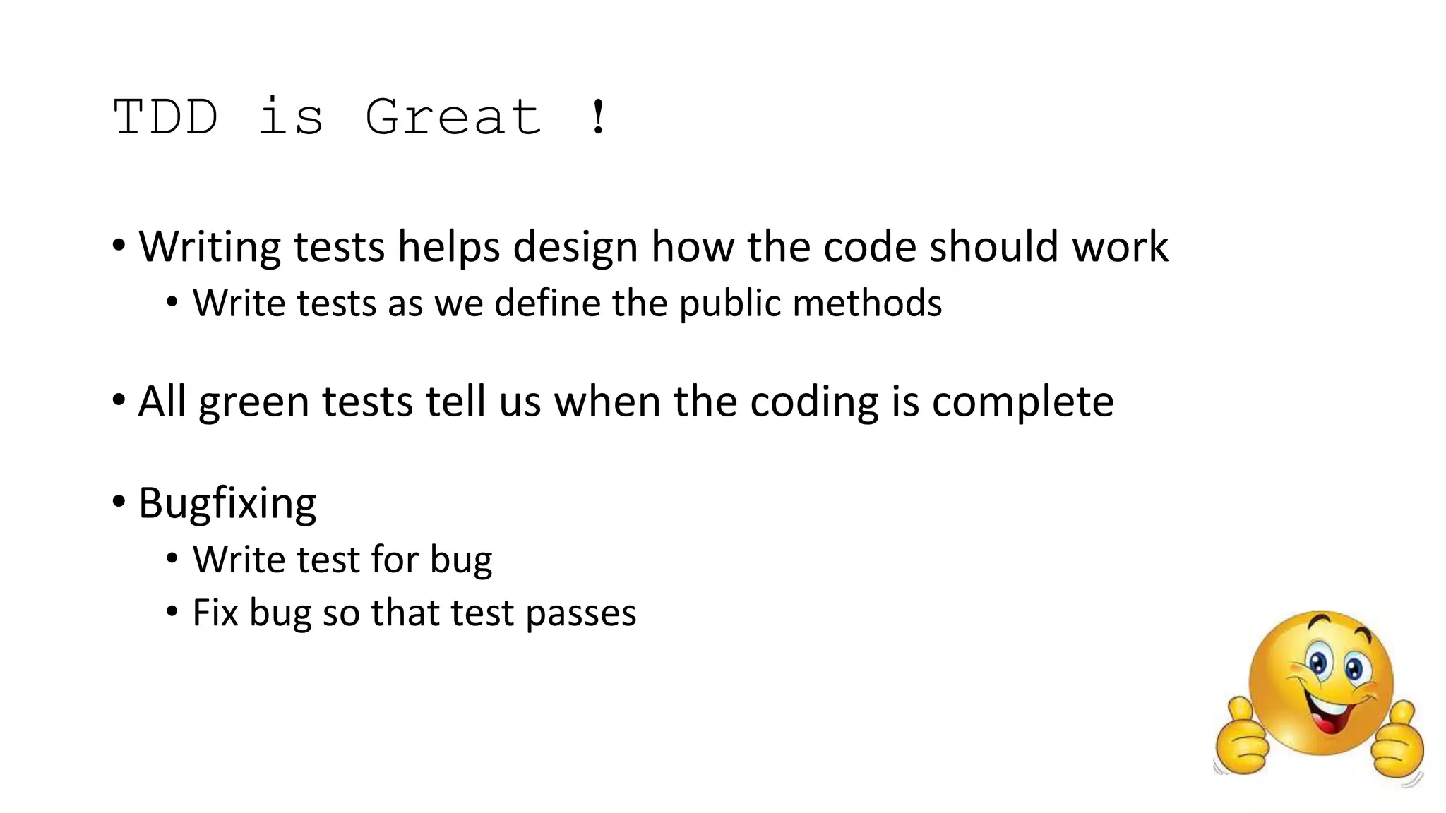 TDD is Great !
• Writing tests helps design how the code should work
• Write tests as we define the public methods
• All green tests tell us when the coding is complete
• Bugfixing
• Write test for bug
• Fix bug so that test passes
 