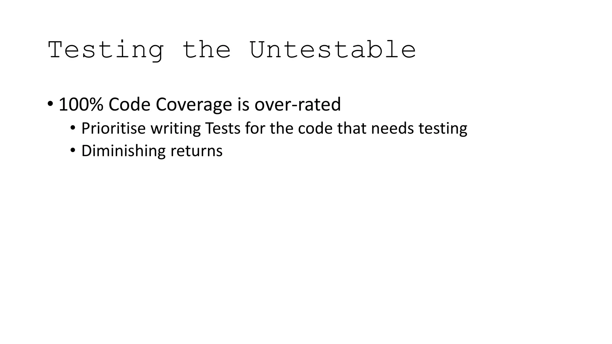 Testing the Untestable
• 100% Code Coverage is over-rated
• Prioritise writing Tests for the code that needs testing
• Diminishing returns
 