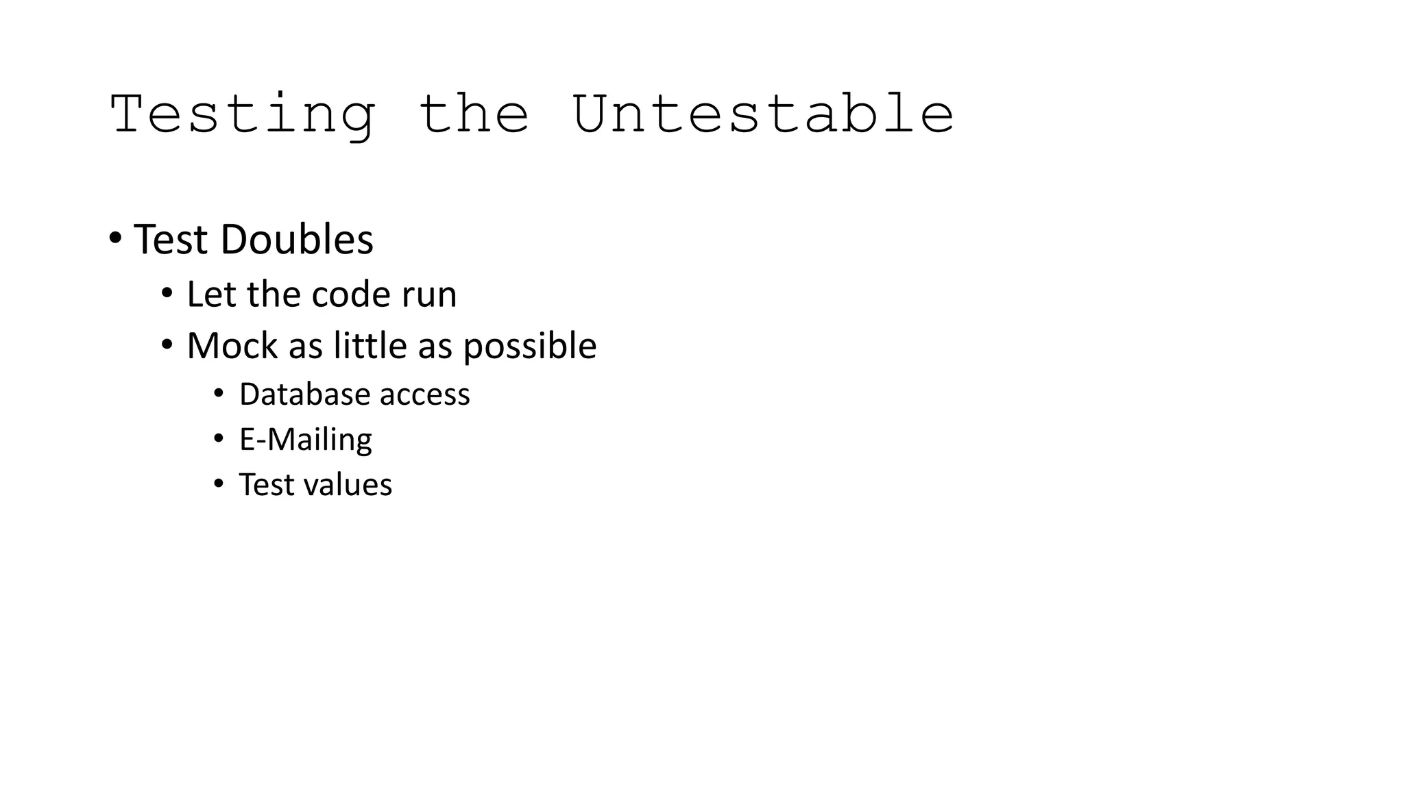 Testing the Untestable
• Test Doubles
• Let the code run
• Mock as little as possible
• Database access
• E-Mailing
• Test values
 