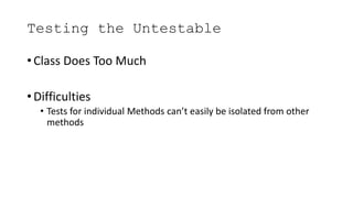 Testing the Untestable
• Class Does Too Much
• Difficulties
• Tests for individual Methods can’t easily be isolated from o...