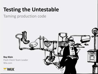 Testing the Untestable Taming production code Roy Klein Flash Client Team Leader Wix.com 