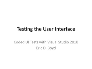 Testing the User Interface Coded UI Tests with Visual Studio 2010 Eric D. Boyd 