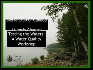 © H. Verheul Sierra Club of Canada Atlantic Chapter Testing the Waters: A Water Quality Workshop 
