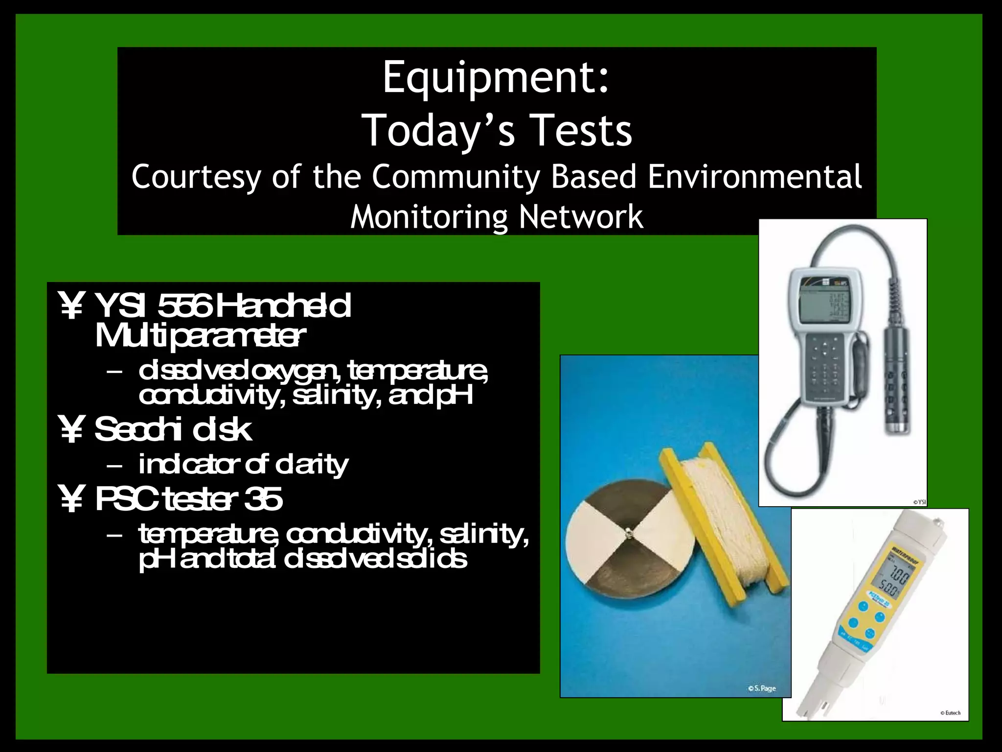 YSI 556 Handheld Multiparameter dissolved oxygen, temperature, conductivity, salinity, and pH Equipment: Today’s Tests Courtesy of the Community Based Environmental Monitoring Network http://www.envnetwork.smu.ca/documents/EC2009web.pdf 