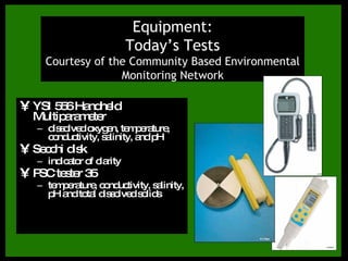 YSI 556 Handheld Multiparameter dissolved oxygen, temperature, conductivity, salinity, and pH Equipment: Today’s Tests Courtesy of the Community Based Environmental Monitoring Network http://www.envnetwork.smu.ca/documents/EC2009web.pdf 