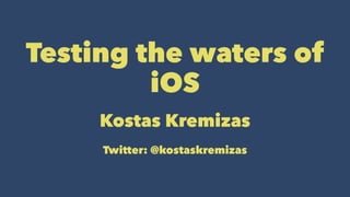 Testing the waters of
iOS
Kostas Kremizas
Twitter: @kostaskremizas
 