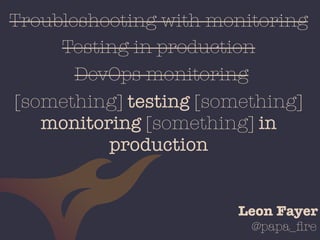 @papa_ﬁre
Troubleshooting with monitoring
Testing in production
DevOps monitoring
[something] testing [something]
monitoring [something] in
production
Leon Fayer
 