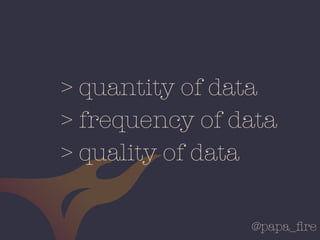 @papa_ﬁre
> quantity of data
> frequency of data
> quality of data
 